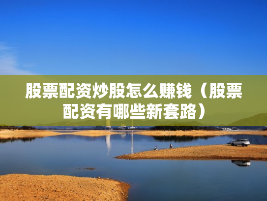 股票配资炒股怎么赚钱（股票配资有哪些新套路）