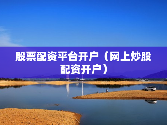股票配资平台开户（网上炒股配资开户）