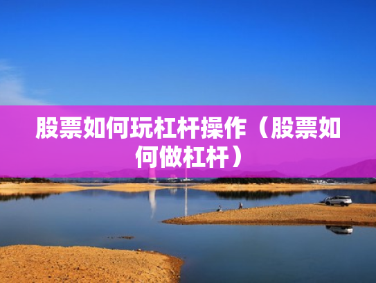 股票如何玩杠杆操作（股票如何做杠杆）