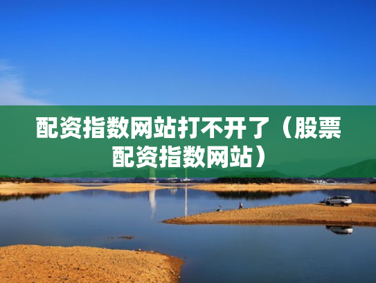 配资指数网站打不开了（股票配资指数网站）