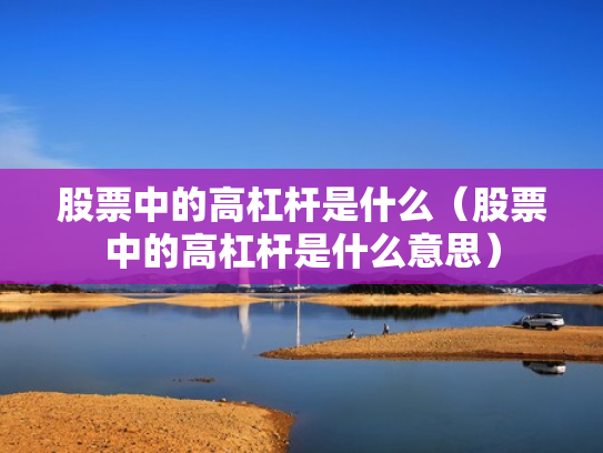 股票中的高杠杆是什么（股票中的高杠杆是什么意思）