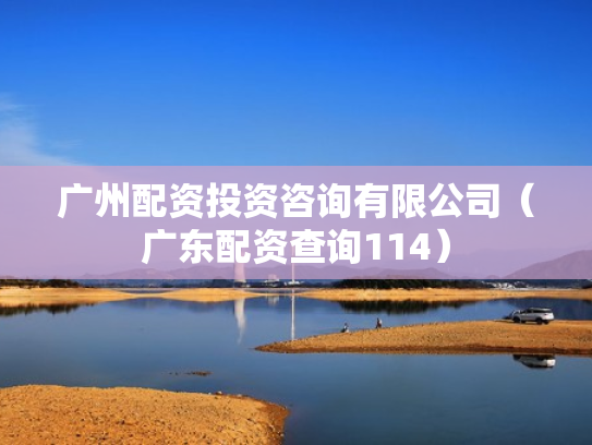 广州配资投资咨询有限公司（广东配资查询114）