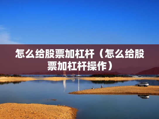 怎么给股票加杠杆（怎么给股票加杠杆操作）