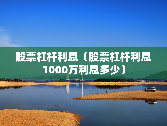 股票杠杆利息（股票杠杆利息1000万利息多少）