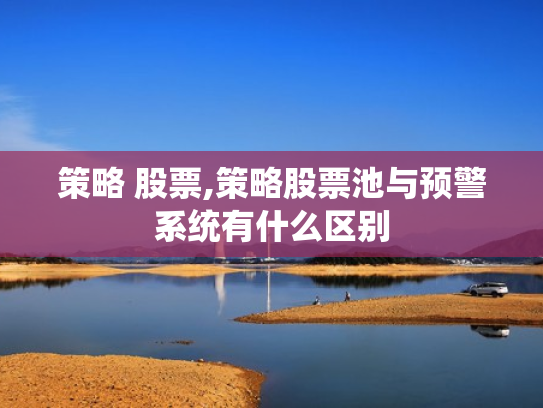 策略 股票,策略股票池与预警系统有什么区别