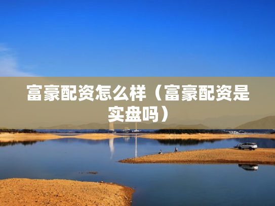富豪配资怎么样（富豪配资是实盘吗）