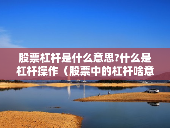 股票杠杆是什么意思?什么是杠杆操作（股票中的杠杆啥意思）