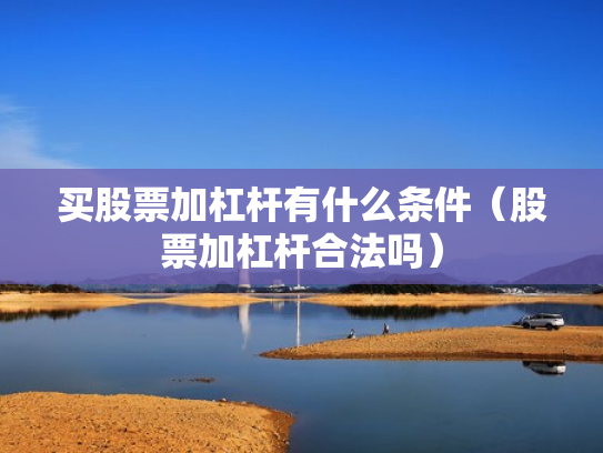 买股票加杠杆有什么条件（股票加杠杆合法吗）