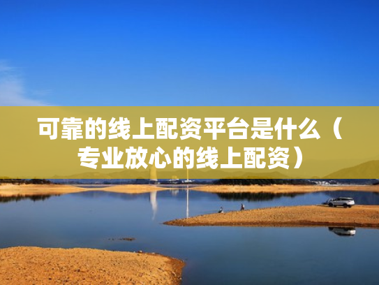可靠的线上配资平台是什么（专业放心的线上配资）