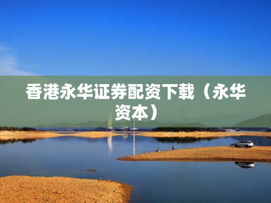香港永华证券配资下载（永华资本）