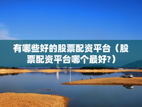 有哪些好的股票配资平台（股票配资平台哪个最好?）