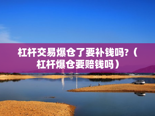 杠杆交易爆仓了要补钱吗?（杠杆爆仓要赔钱吗）