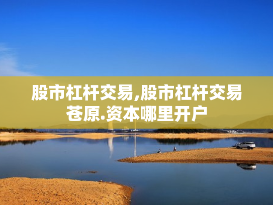 股市杠杆交易,股市杠杆交易苍原.资本哪里开户