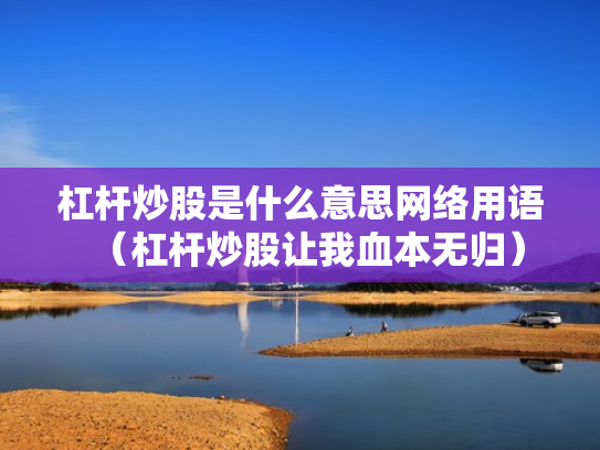 杠杆炒股是什么意思网络用语（杠杆炒股让我血本无归）