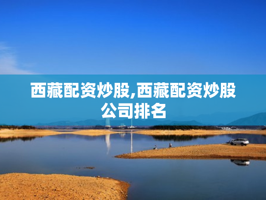 西藏配资炒股,西藏配资炒股公司排名