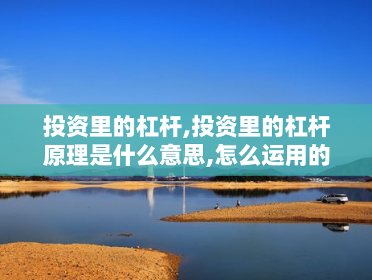 投资里的杠杆,投资里的杠杆原理是什么意思,怎么运用的?