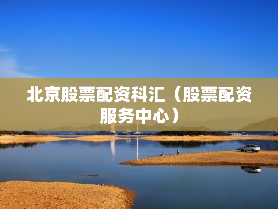 北京股票配资科汇（股票配资服务中心）
