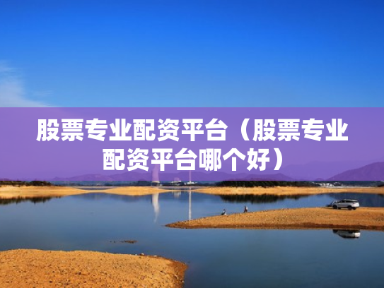 股票专业配资平台（股票专业配资平台哪个好）