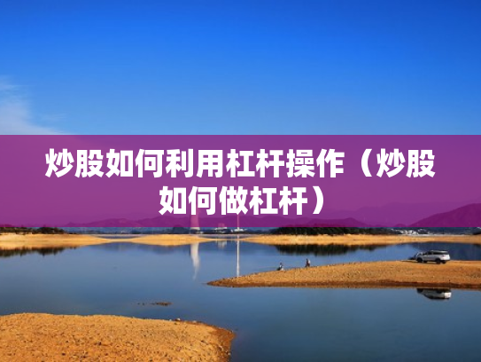 炒股如何利用杠杆操作（炒股如何做杠杆）