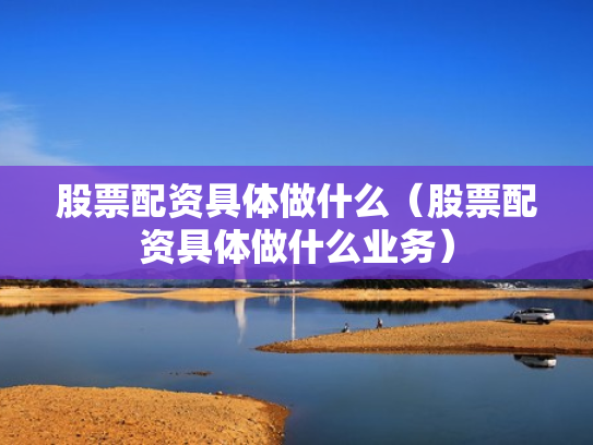 股票配资具体做什么（股票配资具体做什么业务）