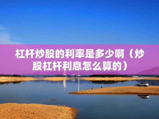 杠杆炒股的利率是多少啊（炒股杠杆利息怎么算的）