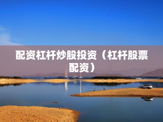 配资杠杆炒股投资（杠杆股票配资）