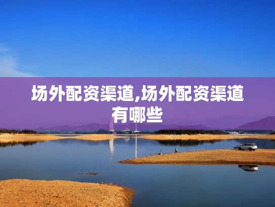 场外配资渠道,场外配资渠道有哪些