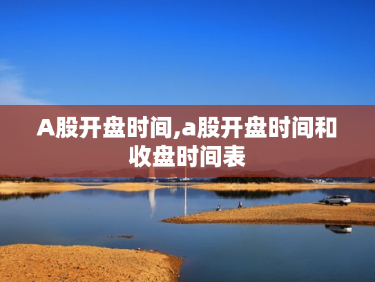 A股开盘时间,a股开盘时间和收盘时间表