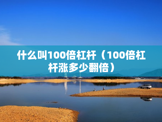 什么叫100倍杠杆（100倍杠杆涨多少翻倍）