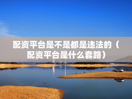 配资平台是不是都是违法的（配资平台是什么套路）