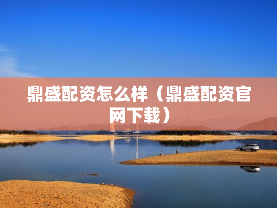 鼎盛配资怎么样（鼎盛配资官网下载）