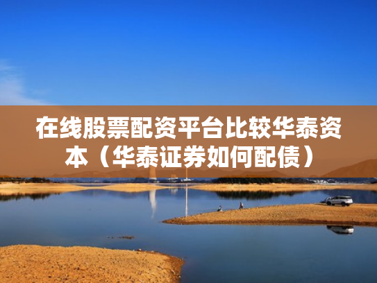 在线股票配资平台比较华泰资本（华泰证券如何配债）