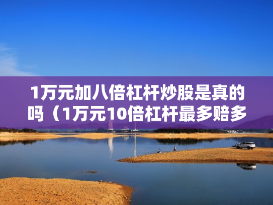 1万元加八倍杠杆炒股是真的吗（1万元10倍杠杆最多赔多少）