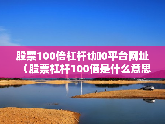 股票100倍杠杆t加0平台网址（股票杠杆100倍是什么意思）