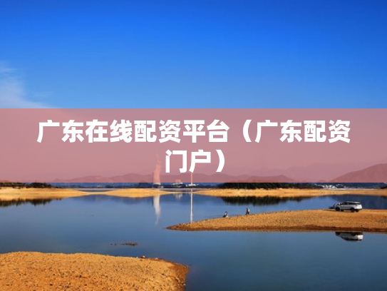 广东在线配资平台（广东配资门户）