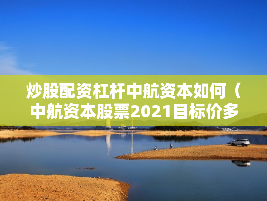 炒股配资杠杆中航资本如何（中航资本股票2021目标价多少）