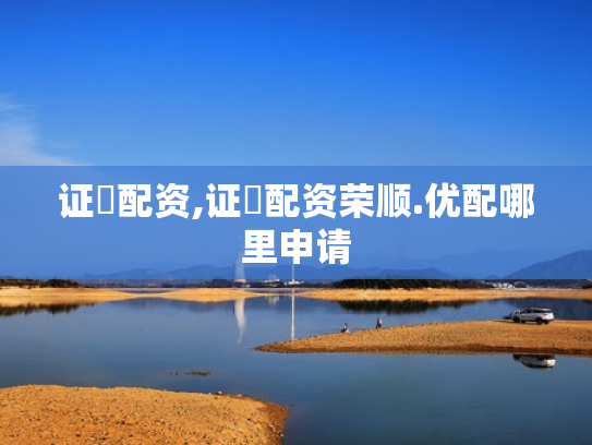 证劵配资,证劵配资荣顺.优配哪里申请