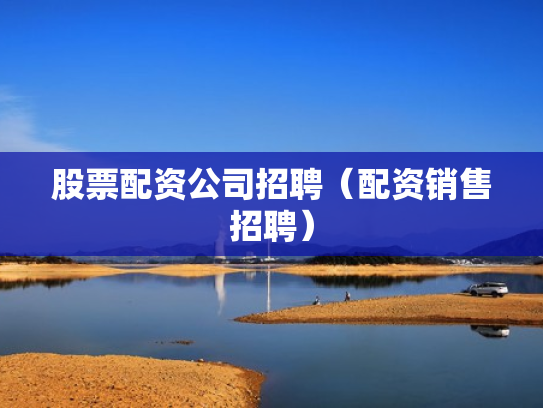 股票配资公司招聘（配资销售招聘）