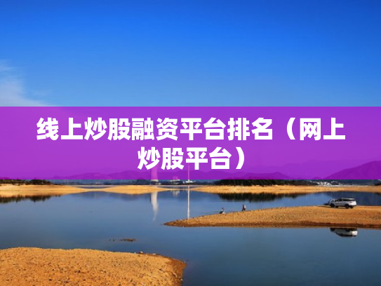 线上炒股融资平台排名（网上炒股平台）
