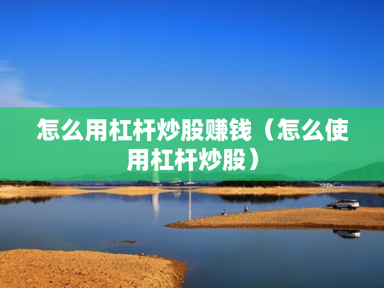 怎么用杠杆炒股赚钱（怎么使用杠杆炒股）