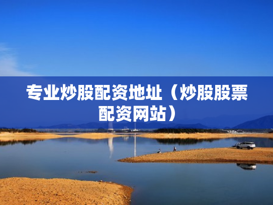 专业炒股配资地址（炒股股票配资网站）