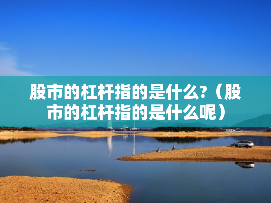 股市的杠杆指的是什么?（股市的杠杆指的是什么呢）