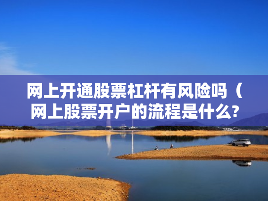 网上开通股票杠杆有风险吗（网上股票开户的流程是什么?）