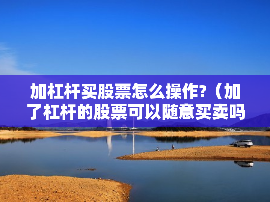 加杠杆买股票怎么操作?（加了杠杆的股票可以随意买卖吗）