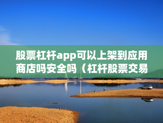 股票杠杆app可以上架到应用商店吗安全吗（杠杆股票交易）