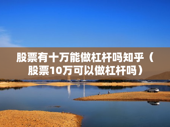 股票有十万能做杠杆吗知乎（股票10万可以做杠杆吗）