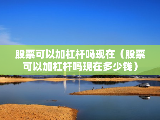 股票可以加杠杆吗现在（股票可以加杠杆吗现在多少钱）