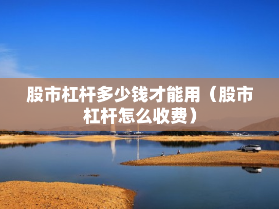 股市杠杆多少钱才能用（股市杠杆怎么收费）