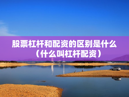 股票杠杆和配资的区别是什么（什么叫杠杆配资）