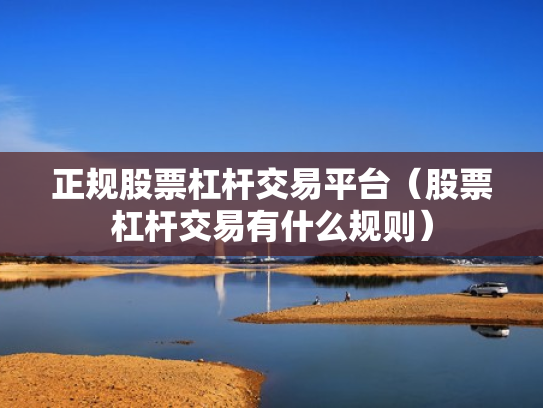 正规股票杠杆交易平台（股票杠杆交易有什么规则）